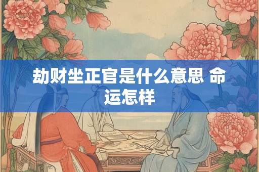劫财坐正官是什么意思 命运怎样