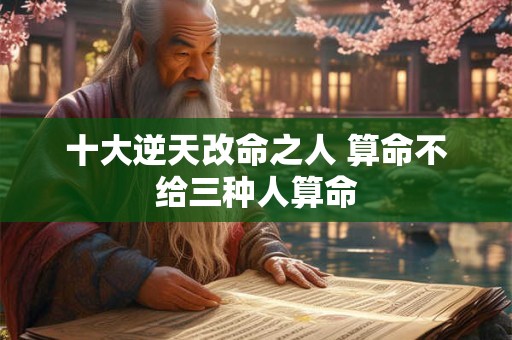 十大逆天改命之人 算命不给三种人算命