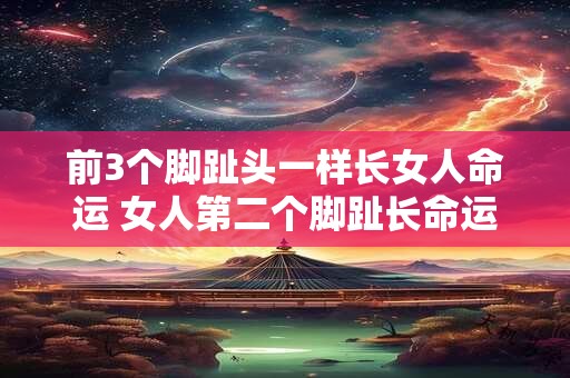 前3个脚趾头一样长女人命运 女人第二个脚趾长命运