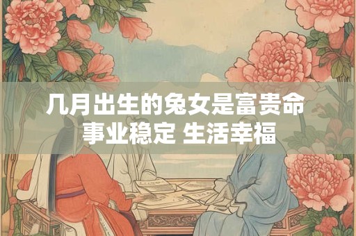 几月出生的兔女是富贵命 事业稳定 生活幸福