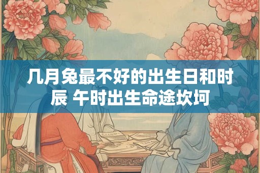几月兔最不好的出生日和时辰 午时出生命途坎坷