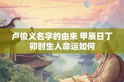 卢俊义名字的由来 甲辰日丁卯时生人命运如何