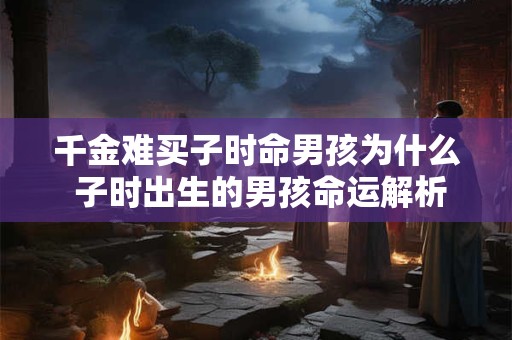 千金难买子时命男孩为什么 子时出生的男孩命运解析