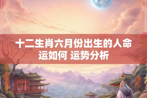 十二生肖六月份出生的人命运如何 运势分析