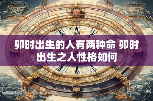 卯时出生的人有两种命 卯时出生之人性格如何