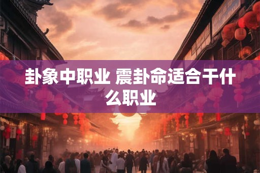卦象中职业 震卦命适合干什么职业