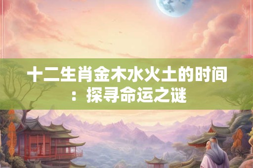 十二生肖金木水火土的时间：探寻命运之谜