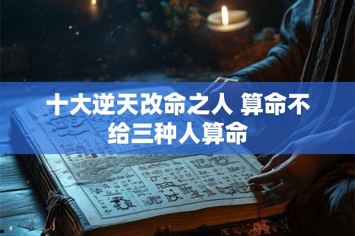 十大逆天改命之人 算命不给三种人算命