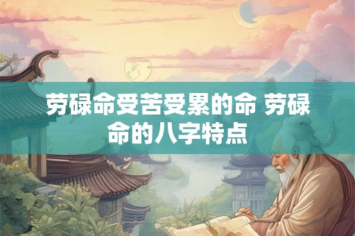 劳碌命受苦受累的命 劳碌命的八字特点