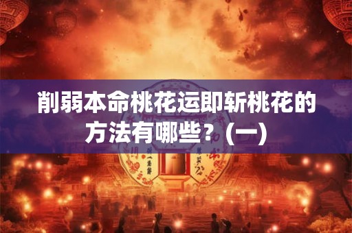 削弱本命桃花运即斩桃花的方法有哪些？(一)