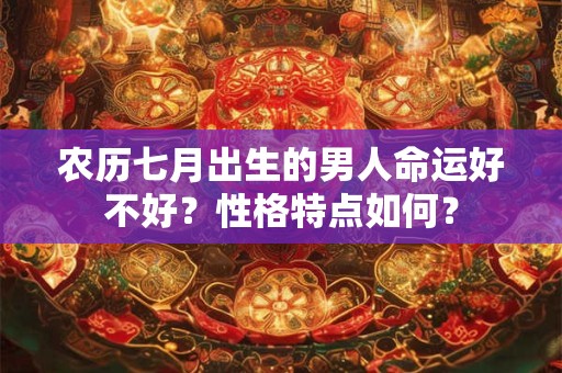 农历七月出生的男人命运好不好？性格特点如何？