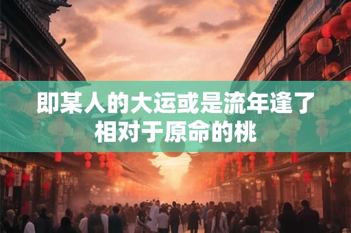 即某人的大运或是流年逢了相对于原命的桃