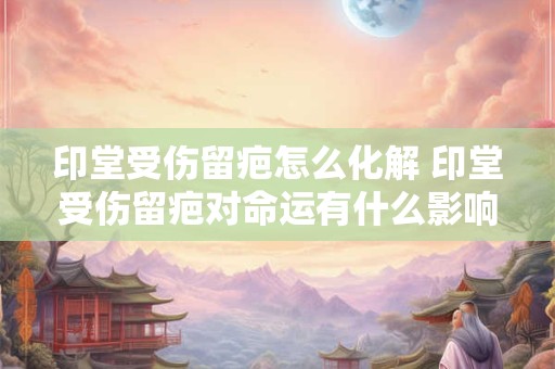 详细阅读:印堂受伤留疤怎么化解 印堂受伤留疤对命运有什么影响 印堂受伤留疤怎么化解 印堂受伤留疤对命运有什么影响