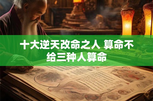 十大逆天改命之人 算命不给三种人算命
