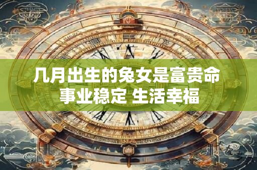 几月出生的兔女是富贵命 事业稳定 生活幸福