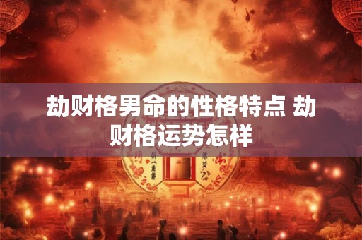 劫财格男命的性格特点 劫财格运势怎样
