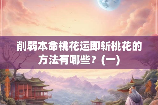 详细阅读:削弱本命桃花运即斩桃花的方法有哪些?(一) 削弱本命桃花运即斩桃花的方法有哪些?(一)