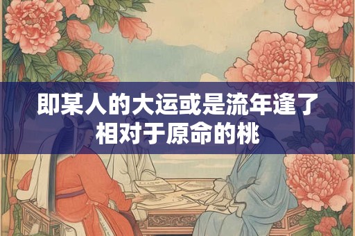 即某人的大运或是流年逢了相对于原命的桃