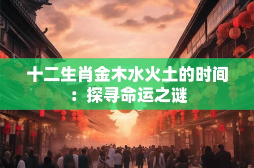 十二生肖金木水火土的时间：探寻命运之谜