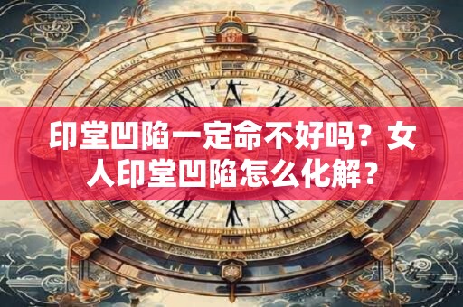 印堂凹陷一定命不好吗？女人印堂凹陷怎么化解？