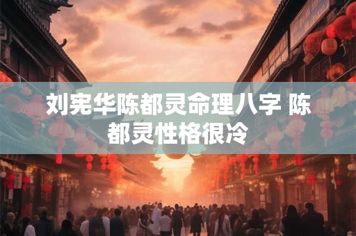 刘宪华陈都灵命理八字 陈都灵性格很冷