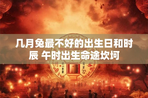几月兔最不好的出生日和时辰 午时出生命途坎坷