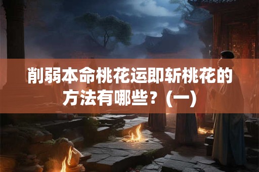 削弱本命桃花运即斩桃花的方法有哪些？(一)