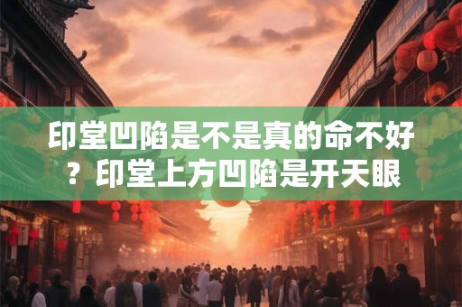 印堂凹陷是不是真的命不好？印堂上方凹陷是开天眼