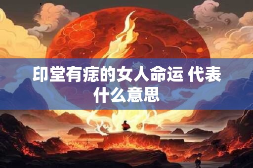 印堂有痣的女人命运 代表什么意思