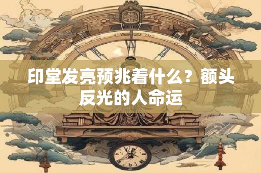 印堂发亮预兆着什么？额头反光的人命运