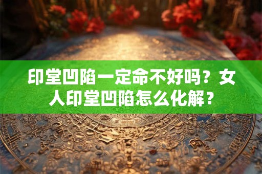 印堂凹陷一定命不好吗？女人印堂凹陷怎么化解？
