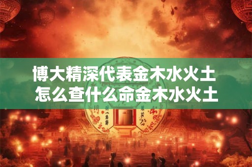 博大精深代表金木水火土 怎么查什么命金木水火土