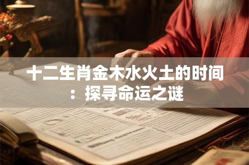 详细阅读:十二生肖金木水火土的时间:探寻命运之谜 十二生肖金木水火土的时间:探寻命运之谜