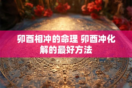 卯酉相冲的命理 卯酉冲化解的最好方法