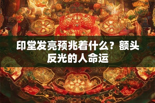 印堂发亮预兆着什么？额头反光的人命运