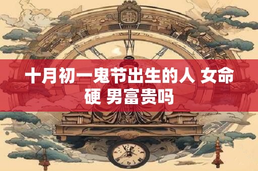 十月初一鬼节出生的人 女命硬 男富贵吗