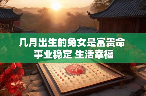 几月出生的兔女是富贵命 事业稳定 生活幸福
