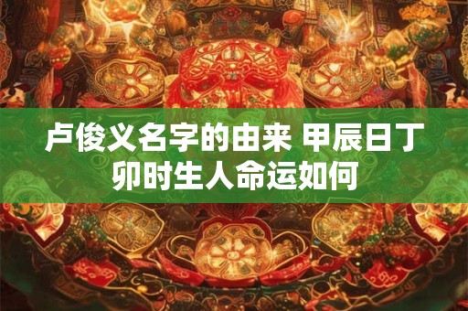 卢俊义名字的由来 甲辰日丁卯时生人命运如何