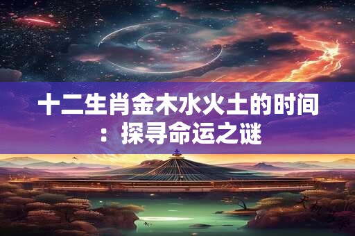 十二生肖金木水火土的时间：探寻命运之谜