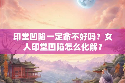 印堂凹陷一定命不好吗？女人印堂凹陷怎么化解？