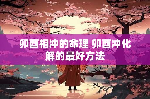 详细阅读:卯酉相冲的命理 卯酉冲化解的最好方法 卯酉相冲的命理 卯酉冲化解的最好方法