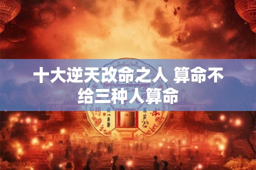 十大逆天改命之人 算命不给三种人算命