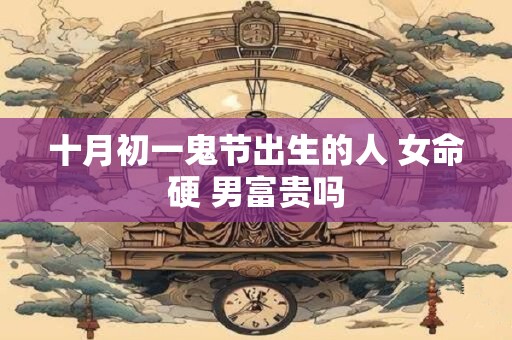 十月初一鬼节出生的人 女命硬 男富贵吗