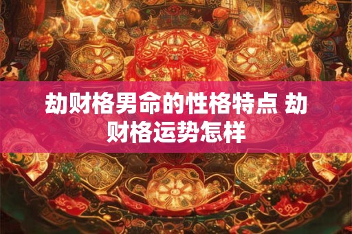 劫财格男命的性格特点 劫财格运势怎样