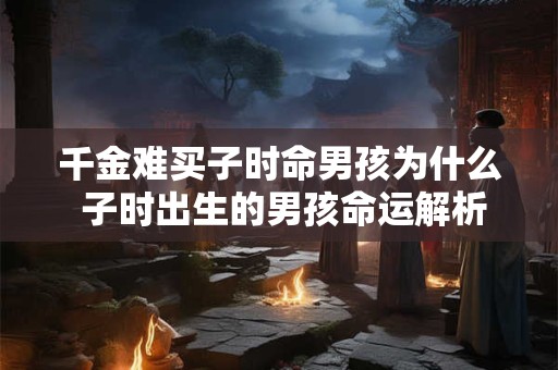 千金难买子时命男孩为什么 子时出生的男孩命运解析
