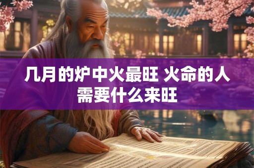 几月的炉中火最旺 火命的人需要什么来旺