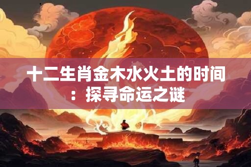 十二生肖金木水火土的时间：探寻命运之谜