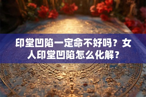 印堂凹陷一定命不好吗？女人印堂凹陷怎么化解？