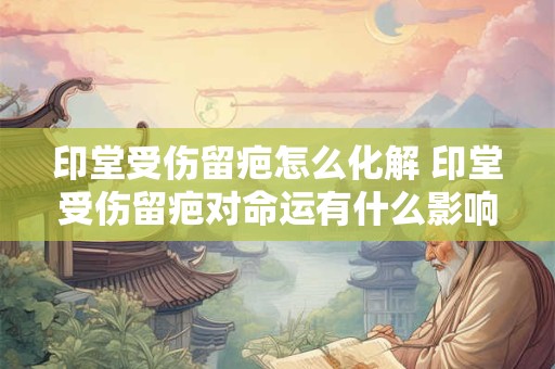印堂受伤留疤怎么化解 印堂受伤留疤对命运有什么影响