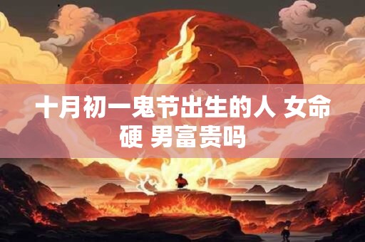 十月初一鬼节出生的人 女命硬 男富贵吗